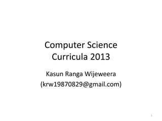 Computer Science
Curricula 2013
Kasun Ranga Wijeweera
(krw19870829@gmail.com)
1
 