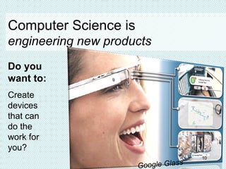 Do you
want to:
Create
devices
that can
do the
work for
you?
Computer Science is
engineering new products
Google Glass
10
 