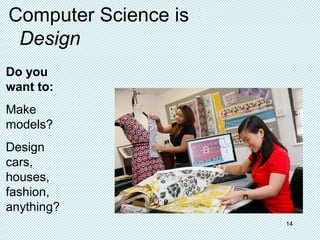 Computer Science is
Design
Do you
want to:
Make
models?
Design
cars,
houses,
fashion,
anything?
14
 