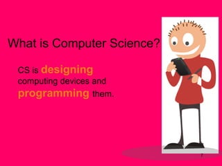 CS is designing
computing devices and
programming them.
What is Computer Science?
7
 