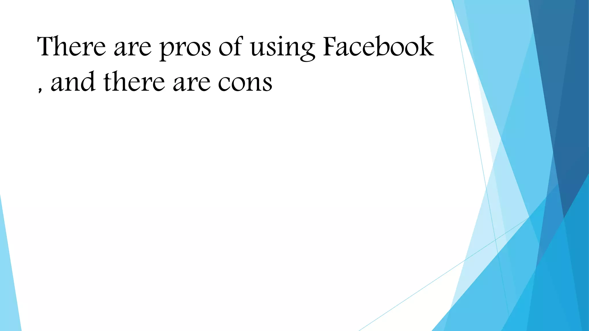 There are pros of using Facebook
, and there are cons
 