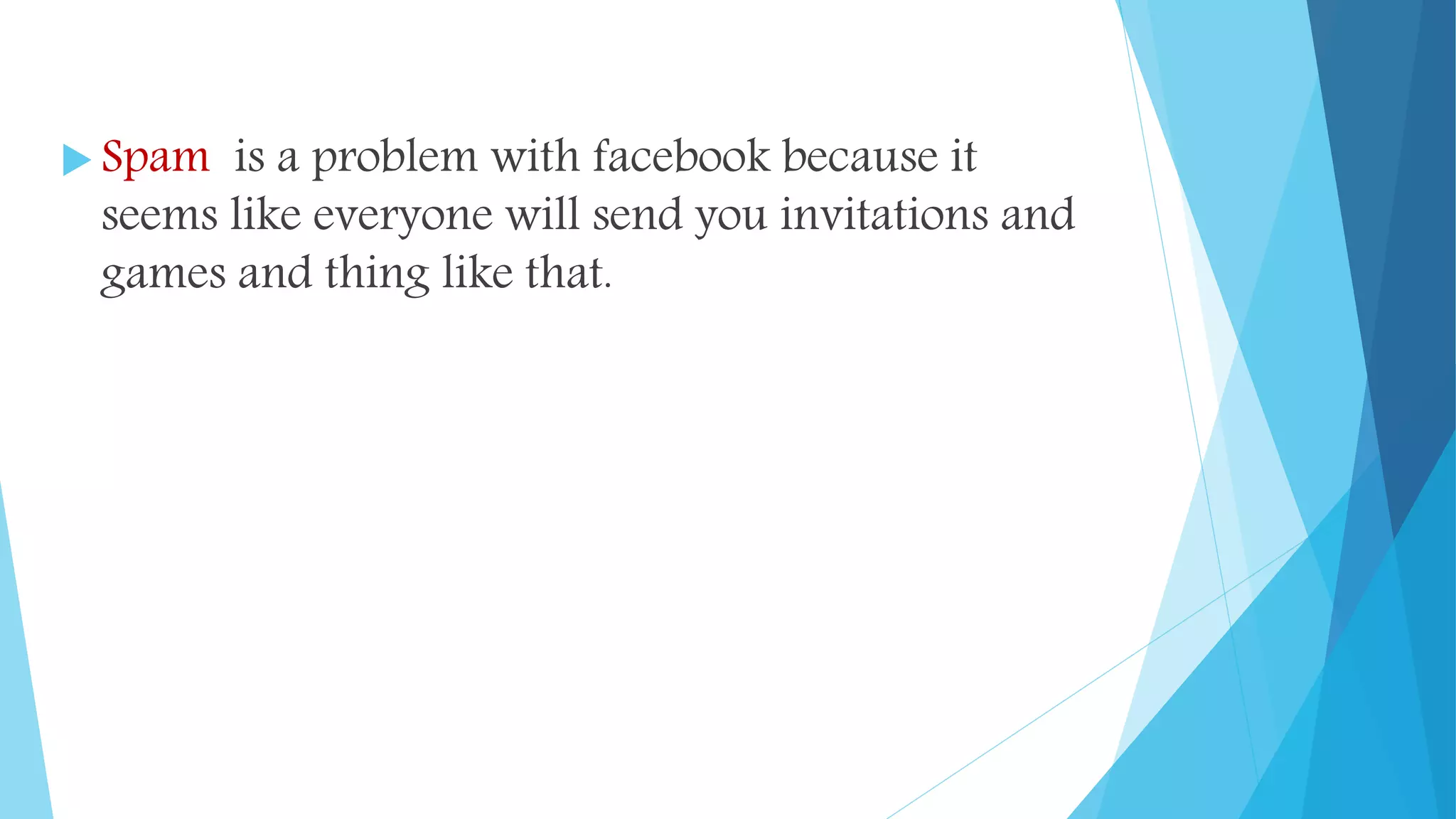  Spam is a problem with facebook because it
seems like everyone will send you invitations and
games and thing like that.
 