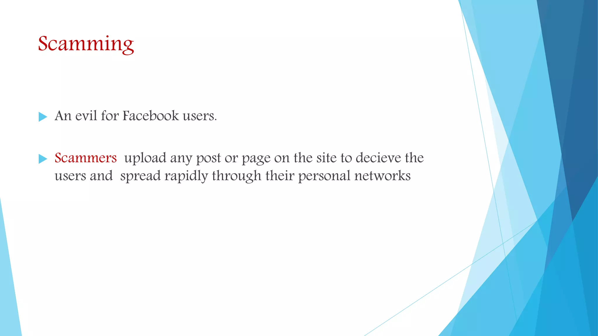 Scamming
 An evil for Facebook users.
 Scammers upload any post or page on the site to decieve the
users and spread rapidly through their personal networks
 