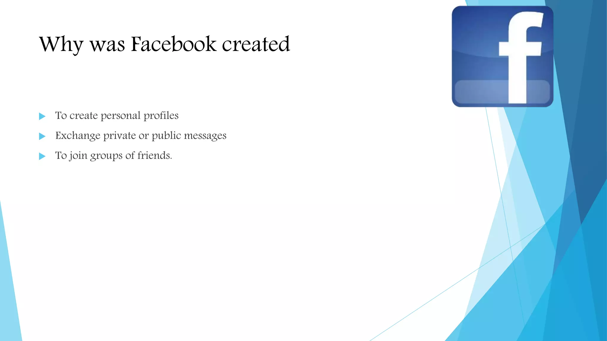 Why was Facebook created
 To create personal profiles
 Exchange private or public messages
 To join groups of friends.
 