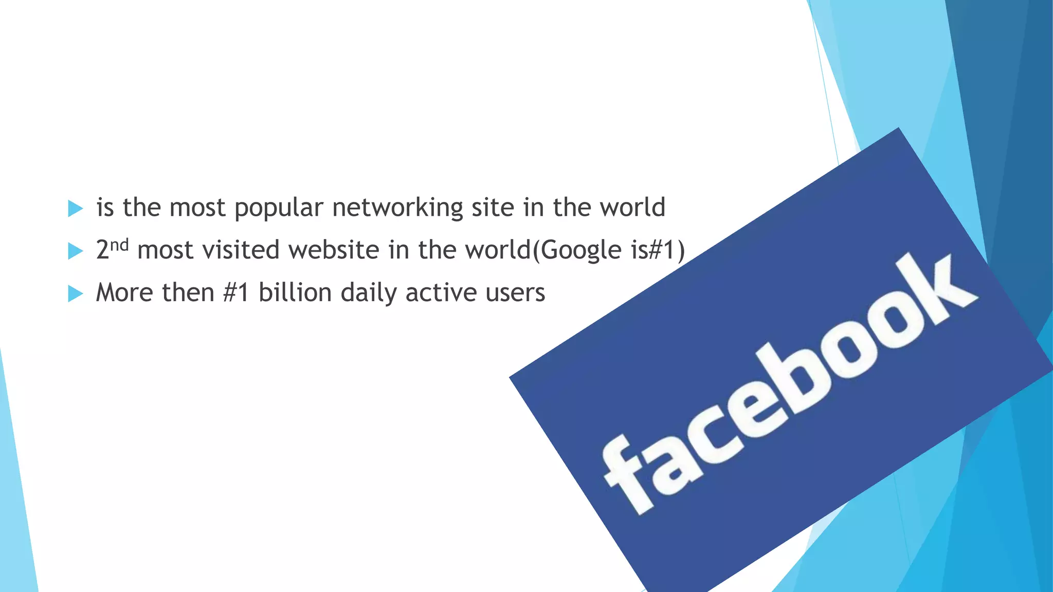  is the most popular networking site in the world
 2nd most visited website in the world(Google is#1)
 More then #1 billion daily active users
 