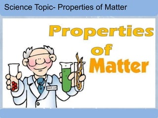 Science Topic- Properties of Matter
 