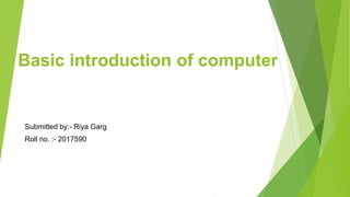 Basic introduction of computer
Submitted by:- Riya Garg
Roll no. :- 2017590
 