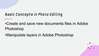 Basic Concepts in Photo Editing
•Create and save new documents files in Adobe
Photoshop
•Manipulate layers in Adobe Photos...