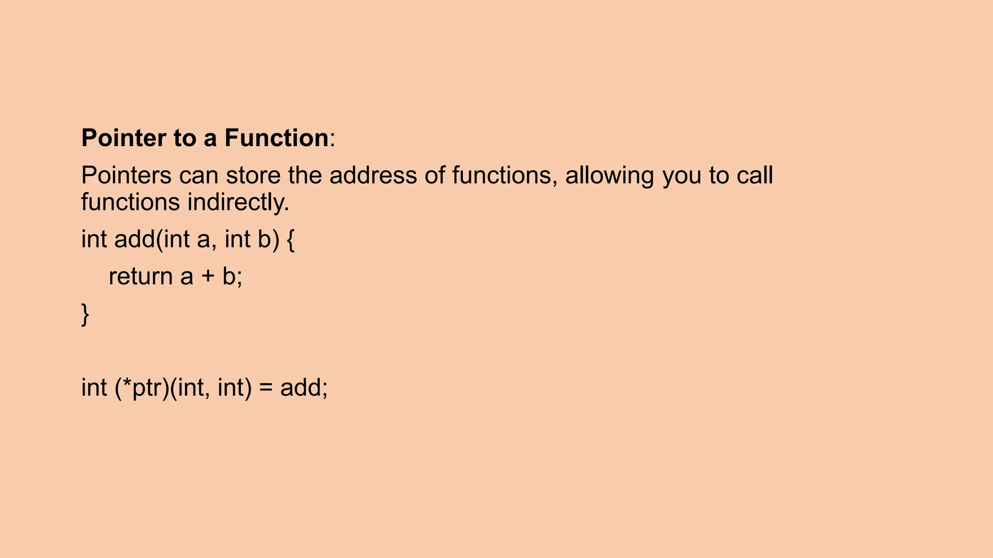 Pointer to a Function: Pointers can store the address of functions, allowing you to call functions indirectly. int add(int a, int b) { return a + b; } int (*ptr)(int, int) = add; 