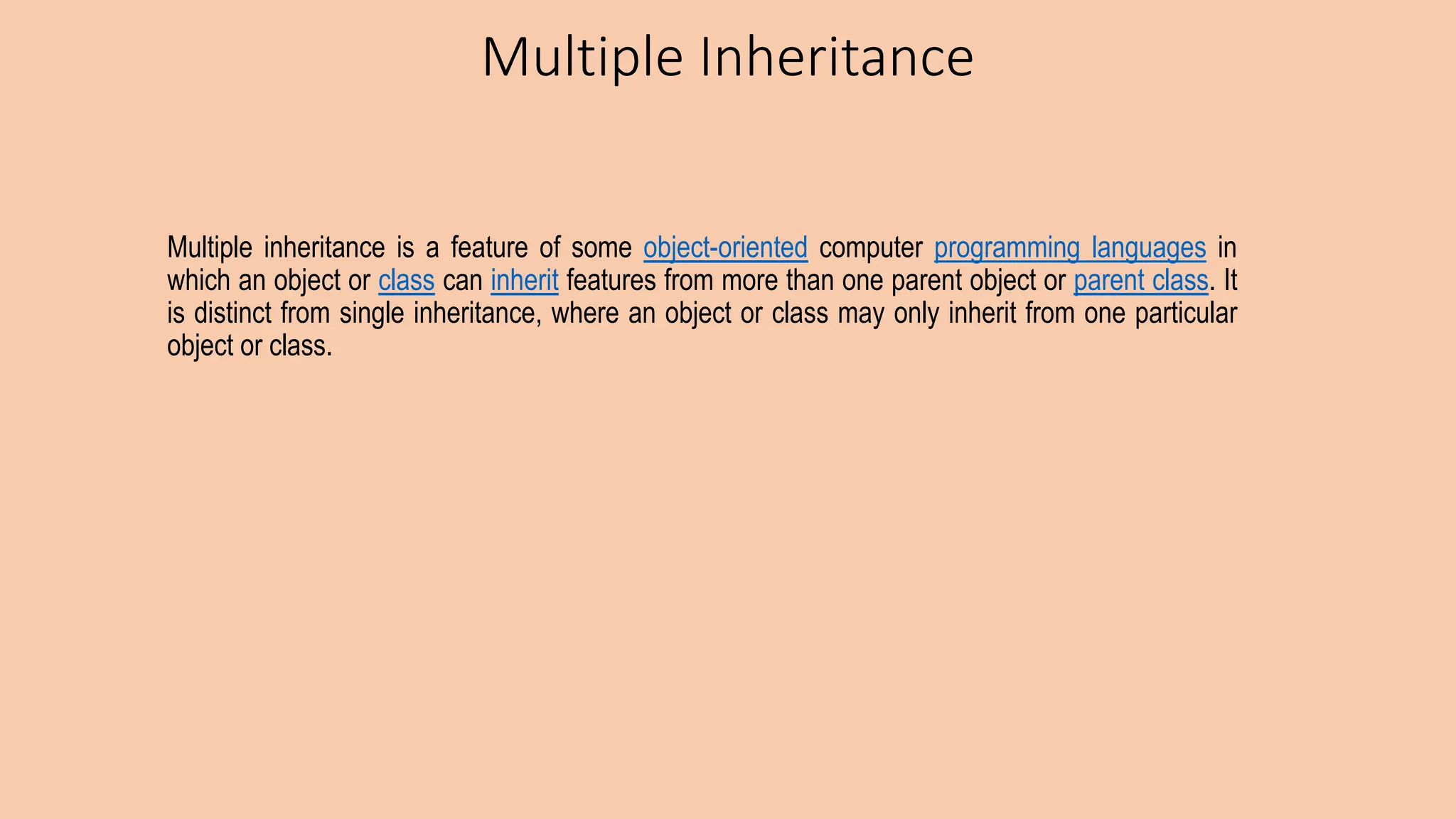 Multiple Inheritance Multiple inheritance is a feature of some object-oriented computer programming languages in which an object or class can inherit features from more than one parent object or parent class. It is distinct from single inheritance, where an object or class may only inherit from one particular object or class. 