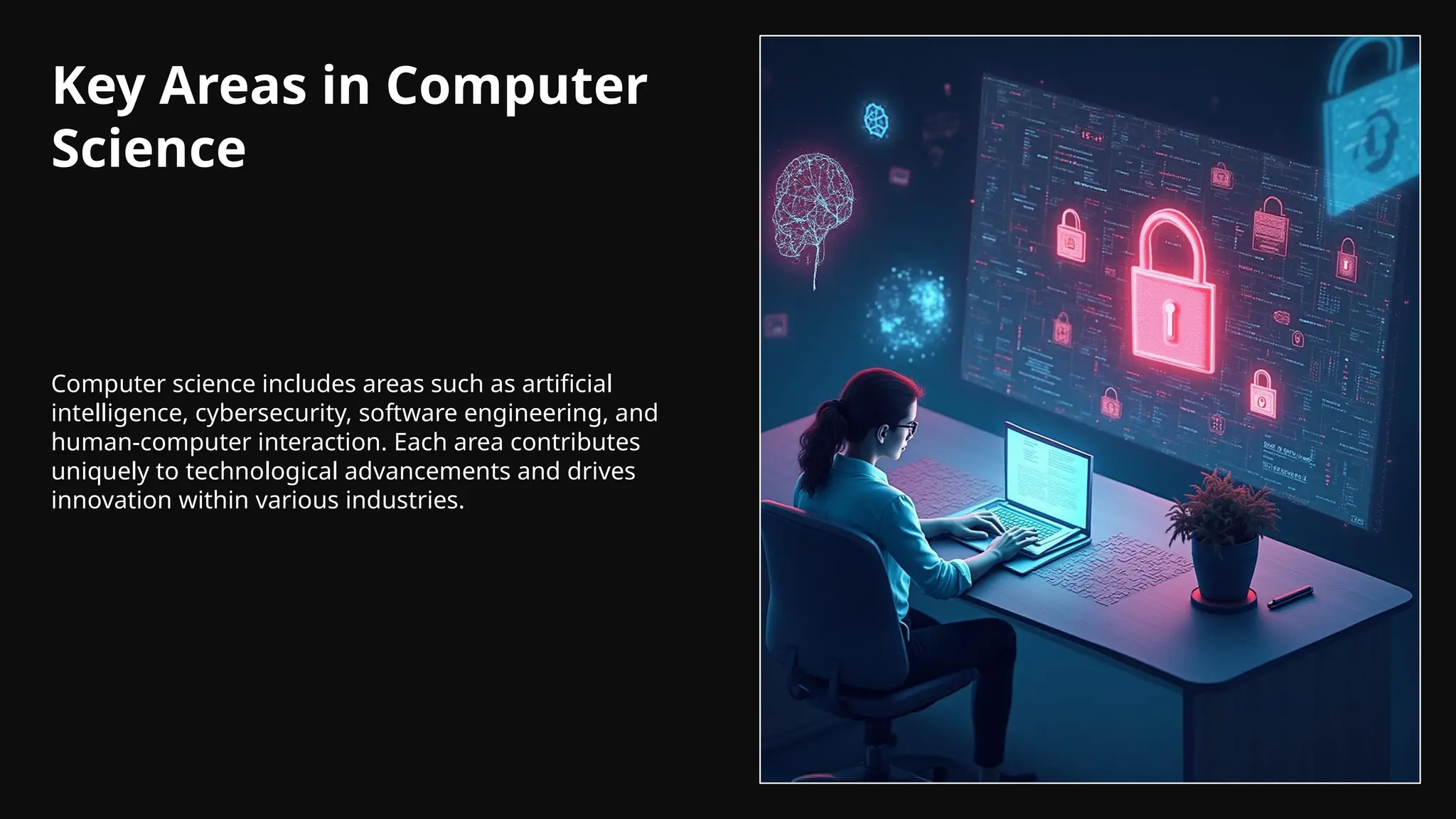 Key Areas in Computer
Science
Computer science includes areas such as artificial
intelligence, cybersecurity, software engineering, and
human-computer interaction. Each area contributes
uniquely to technological advancements and drives
innovation within various industries.
 