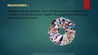 MAGAZINES :
Magazines are the primary source of information for consumers for
a variety of products and are capable of engaging the readers and
retaining their attention.
 