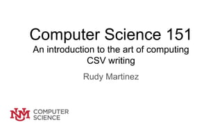 Computer Science 151
An introduction to the art of computing
CSV writing
Rudy Martinez
 