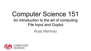 Computer Science 151
An introduction to the art of computing
File Input and Ouptut
Rudy Martinez
 