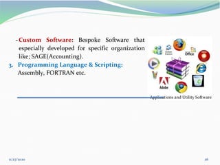 11/27/2020 26
-Custom Software: Bespoke Software that
especially developed for specific organization
like; SAGE(Accounting).
3. Programming Language & Scripting:
Assembly, FORTRAN etc.
Applications and Utility Software
 