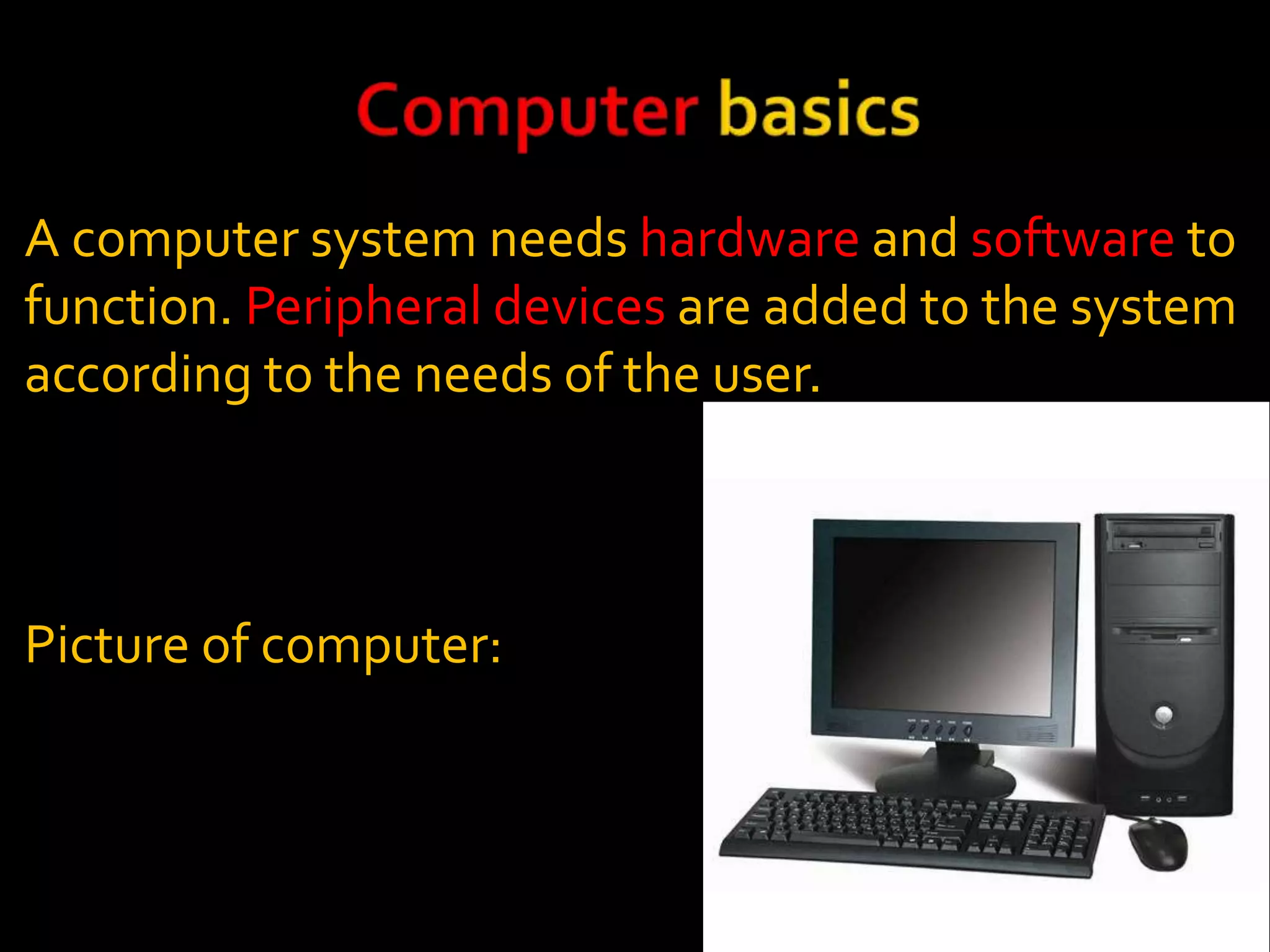 A computer system needs hardware and software to
function. Peripheral devices are added to the system
according to the needs of the user.
Picture of computer:
 