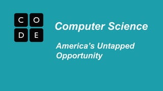 Computer Science 
America’s Untapped 
Opportunity 
 