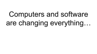 Computers and software
are changing everything…
 