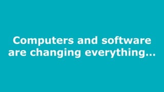 Computers and software
are changing everything…
 