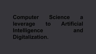 Computer Science a
leverage to Artificial
Intelligence and
Digitalization.