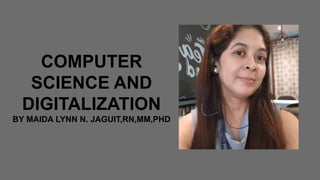 COMPUTER
SCIENCE AND
DIGITALIZATION
BY MAIDA LYNN N. JAGUIT,RN,MM,PHD
 