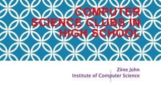 COMPUTER
SCIENCE CLUBS IN
HIGH SCHOOL
Ziine John
Institute of Computer Science
 