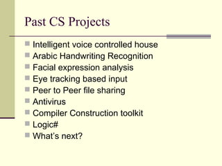 Past CS Projects
   Intelligent voice controlled house
   Arabic Handwriting Recognition
   Facial expression analysis
   Eye tracking based input
   Peer to Peer file sharing
   Antivirus
   Compiler Construction toolkit
   Logic#
   What’s next?
 
