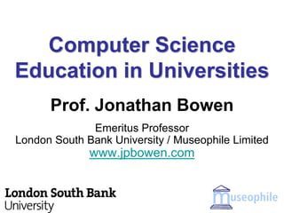 Computer Science
Education in Universities
      Prof. Jonathan Bowen
              Emeritus Professor
London South Bank University / Museophile Limited
              www.jpbowen.com
 