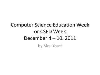 Computer Science Education Week
         or CSED Week
    December 4 – 10. 2011
          by Mrs. Yoast
 