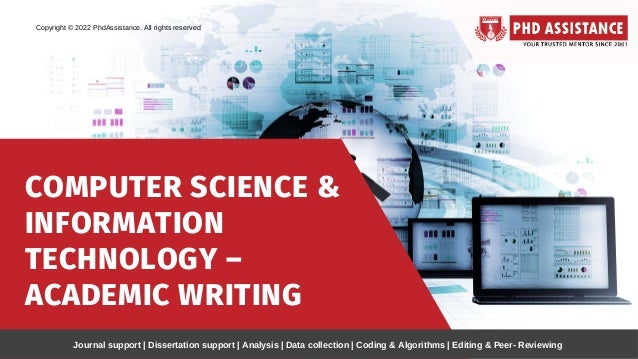 COMPUTER SCIENCE &
INFORMATION
TECHNOLOGY –
ACADEMIC WRITING
Journal support | Dissertation support | Analysis | Data collection | Coding & Algorithms | Editing & Peer- Reviewing
Copyright © 2022 PhdAssistance. All rights reserved
 