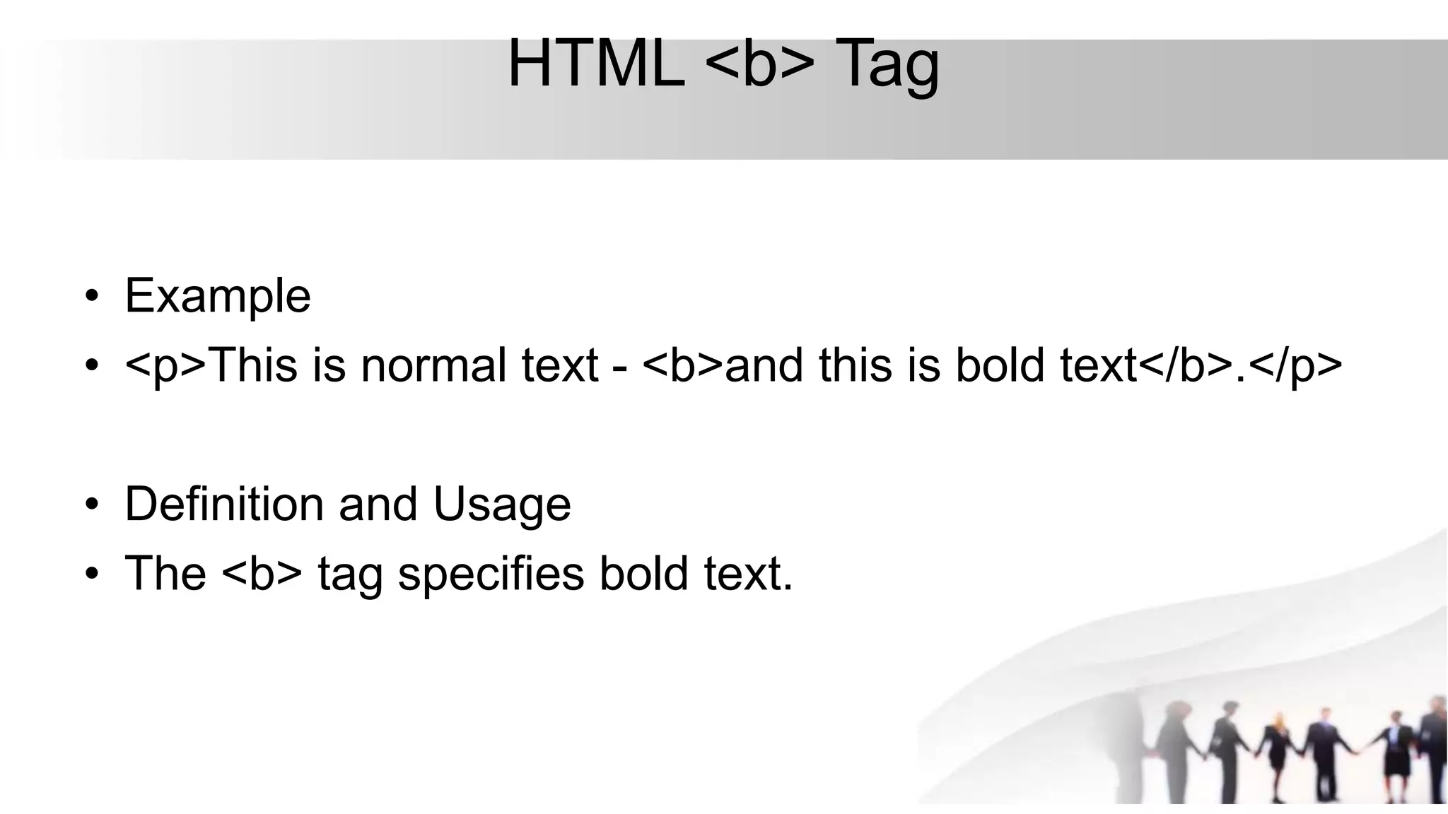 HTML <b> Tag
• Example
• <p>This is normal text - <b>and this is bold text</b>.</p>
• Definition and Usage
• The <b> tag specifies bold text.
 