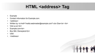 HTML <address> Tag
• Example
• Contact information for Example.com:
• <address>
• Written by <a href="mailto:webmaster@example.com">Jon Doe</a>.<br>
• Visit us at:<br>
• Example.com<br>
• Box 564, Disneyland<br>
• USA
• </address>
 