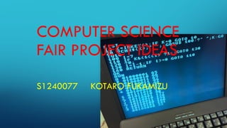 COMPUTER SCIENCE
FAIR PROJECT IDEAS
S1240077 KOTARO FUKAMIZU
 