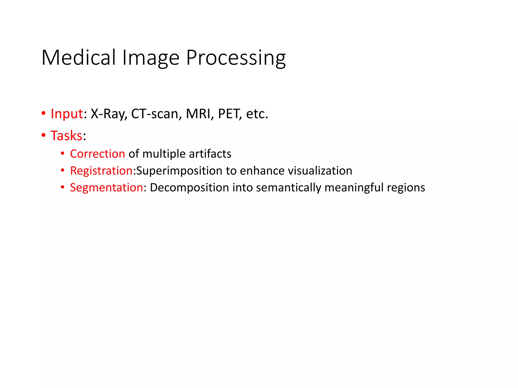 Medical Image Processing
• Input: X-Ray, CT-scan, MRI, PET, etc.
• Tasks:
• Correction of multiple artifacts
• Registration:Superimposition to enhance visualization
• Segmentation: Decomposition into semantically meaningful regions
 