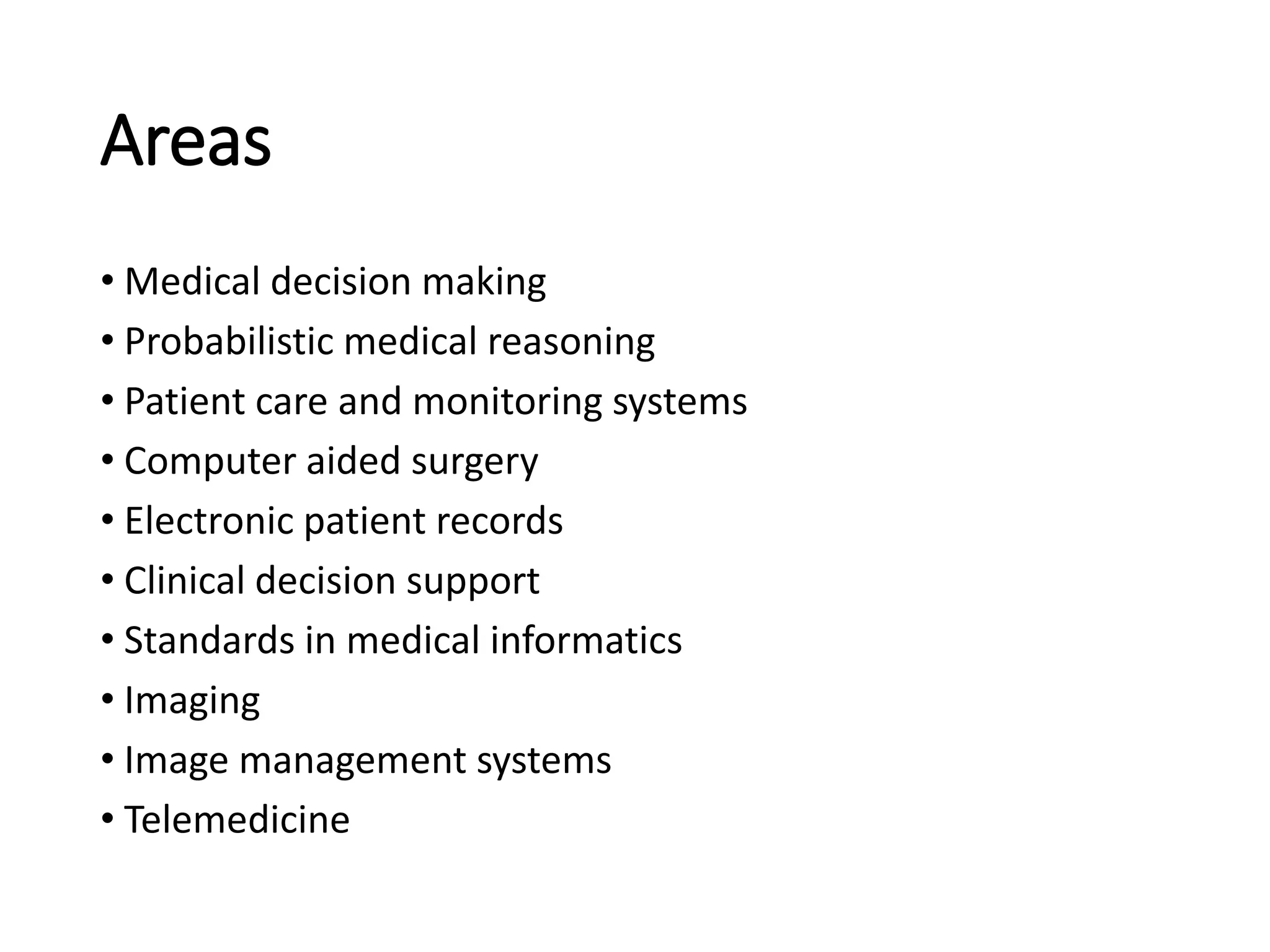 Areas
• Medical decision making
• Probabilistic medical reasoning
• Patient care and monitoring systems
• Computer aided surgery
• Electronic patient records
• Clinical decision support
• Standards in medical informatics
• Imaging
• Image management systems
• Telemedicine
 