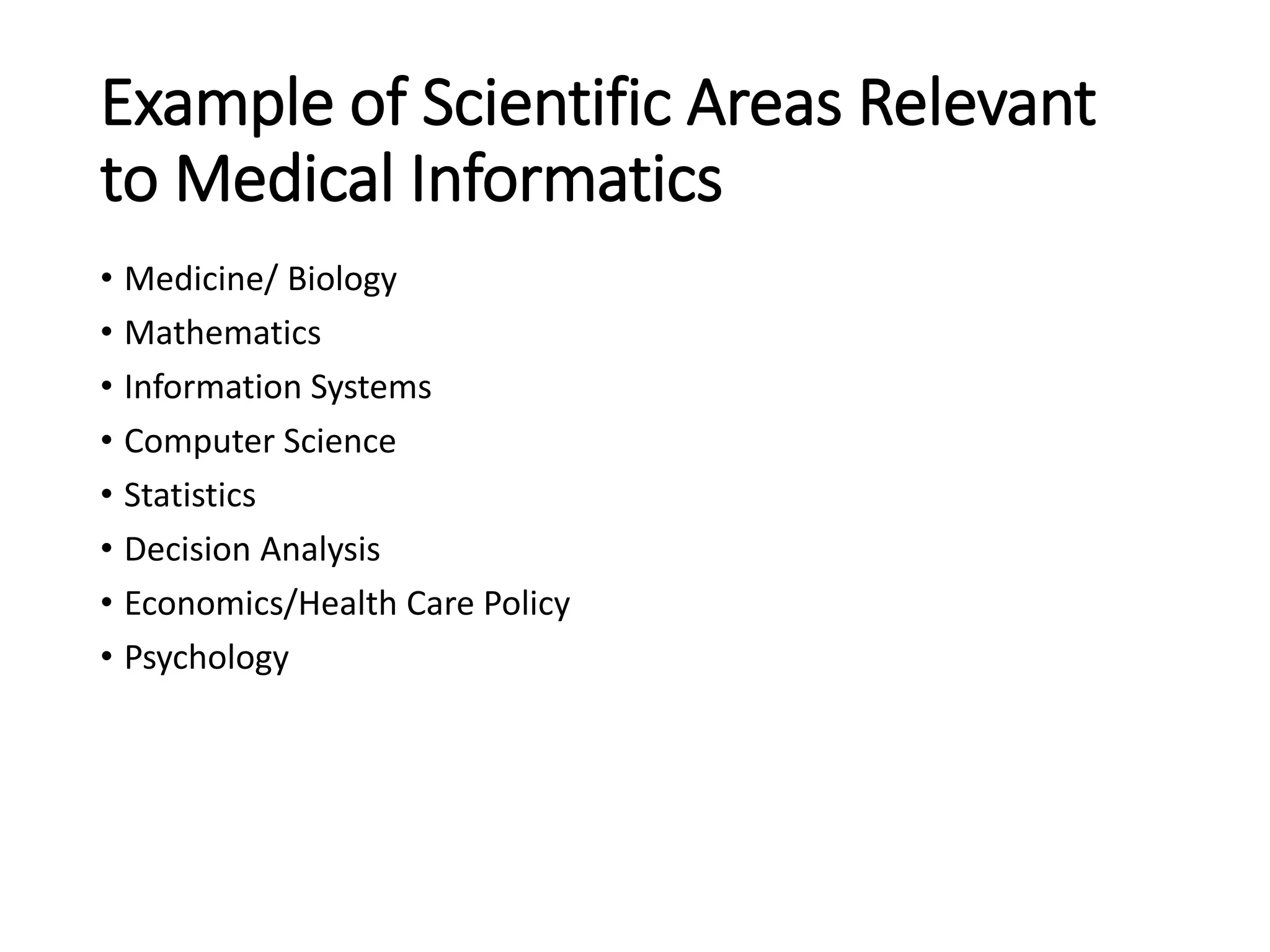 Example of Scientific Areas Relevant
to Medical Informatics
• Medicine/ Biology
• Mathematics
• Information Systems
• Computer Science
• Statistics
• Decision Analysis
• Economics/Health Care Policy
• Psychology
 
