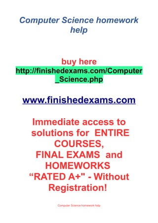 Computer Science homework
help
buy here
http://finishedexams.com/Computer
_Science.php
www.finishedexams.com
Immediate access to
solutions for ENTIRE
COURSES,
FINAL EXAMS and
HOMEWORKS
“RATED A+" - Without
Registration!
Computer Science homework help
 