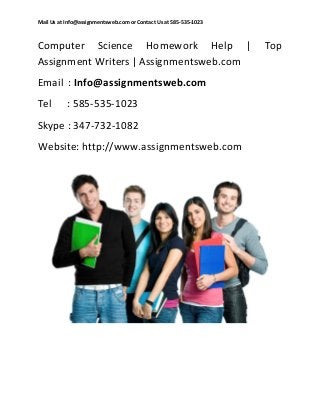 Mail Us at Info@assignmentsweb.com or Contact Us at 585-535-1023

Computer Science Homework Help |
Assignment Writers | Assignmentsweb.com
Email : Info@assignmentsweb.com
Tel

: 585-535-1023

Skype : 347-732-1082
Website: http://www.assignmentsweb.com

Top

 