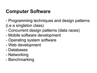 Computer Software
- Programming techniques and design patterns
(i.e a singleton class)
- Concurrent design patterns (data ...