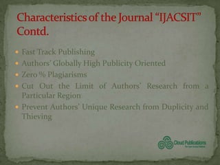  Fast Track Publishing
 Authors’ Globally High Publicity Oriented
 Zero % Plagiarisms
 Cut Out the Limit of Authors’ Research from a
  Particular Region
 Prevent Authors’ Unique Research from Duplicity and
  Thieving
 