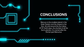 CONCLUSIONS
Mercury is the smallest planet in the
Solar System and the closest to the
Sun. Its orbit around the Sun takes
87.97 Earth days, the shortest of all the
Sun's planets. It is named after the
Roman god Mercurius
 