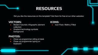 RESOURCES
VECTORS:
● Modern futuristic infographic element
collection
● Gradient technology symbols
background
PHOTOS:
● Close up programmer sitting at desk
● Close up programmer typing on
keyboard
ICONS:
● Icon Pack: Maths | Filled
Did you like the resources on this template? Get them for free at our other websites:
 