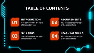 TABLE OF CONTENTS
You can describe the topic
of the section here
SYLLABUS
03 04
01 02
You can describe the topic
of the section here
INTRODUCTION
You can describe the topic
of the section here
LEARNING SKILLS
You can describe the topic
of the section here
REQUIREMENTS
 