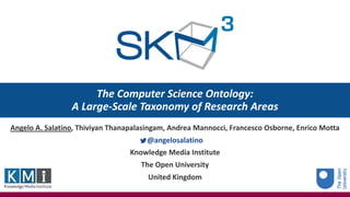 The Computer Science Ontology:
A Large-Scale Taxonomy of Research Areas
Angelo A. Salatino, Thiviyan Thanapalasingam, Andrea Mannocci, Francesco Osborne, Enrico Motta
@angelosalatino
Knowledge Media Institute
The Open University
United Kingdom
 