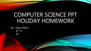 COMPUTER SCIENCE PPT
HOLIDAY HOMEWORK
By – Sagar Makol
XI - G
18
 