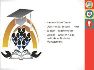 • Name – Shalu Tomar
• Class – B.Ed. Second Year
• Subject – Mathematics
• College – Greater Noida
Institute of Business
Management.
 