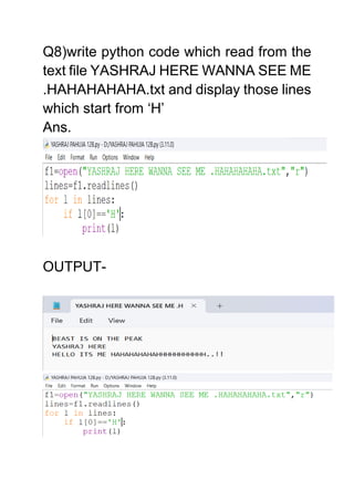 Q8)write python code which read from the
text file YASHRAJ HERE WANNA SEE ME
.HAHAHAHAHA.txt and display those lines
which start from ‘H’
Ans.
OUTPUT-
 