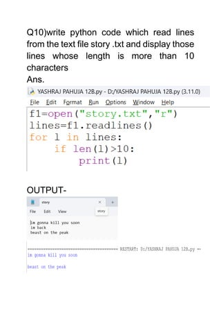 Q10)write python code which read lines
from the text file story .txt and display those
lines whose length is more than 10
characters
Ans.
OUTPUT-
 