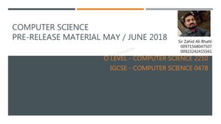 Sir Zahid Ali Bhatti
00971568047507
00923242415561
COMPUTER SCIENCE
PRE-RELEASE MATERIAL MAY / JUNE 2018
O LEVEL - COMPUTER SCIENCE 2210
IGCSE - COMPUTER SCIENCE 0478
 