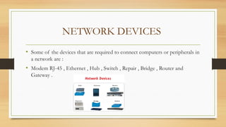 NETWORK DEVICES
• Some of the devices that are required to connect computers or peripherals in
a network are :
• Modem RJ-45 , Ethernet , Hub , Switch , Repair , Bridge , Router and
Gateway .
 